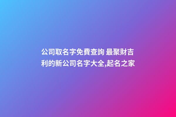 公司取名字免費查詢 最聚財吉利的新公司名字大全,起名之家-第1張-公司起名-玄機派